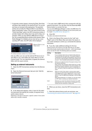 Page 2222
VST Connections: Setting up input and output busses
 A parameter window appears, showing the Delay, Send Gain 
and Return Gain settings for the external FX bus. You can ad-
just these as necessary while playing back. The parameter 
window also provides the “Measure Effect’s Loop Delay for 
Delay Compensation” button. This is the same function as the 
“Check User Delay” option in the VST Connections window. It 
provides Cubase with a Delay value to be used for delay com-
pensation. When you have...