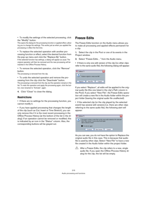 Page 215215
Audio processing and functions
To modify the settings of the selected processing, click 
the “Modify” button.
This opens the dialog for the processing function or applied effect, allow-
ing you to change the settings. This works just as when you applied the 
processing or effect the first time.
To replace the selected operation with another pro-
cessing function or effect, select the desired function from 
the pop-up menu and click the “Replace By” button.
If the selected function has settings, a...