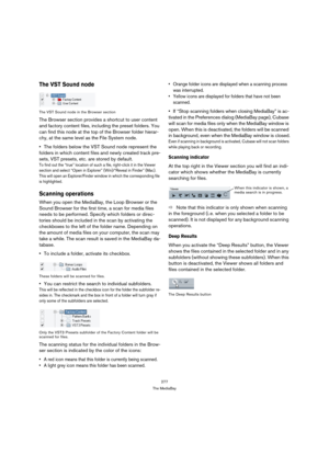 Page 277277
The MediaBay
The VST Sound node
The VST Sound node in the Browser section
The Browser section provides a shortcut to user content 
and factory content files, including the preset folders. You 
can find this node at the top of the Browser folder hierar-
chy, at the same level as the File System node. 
The folders below the VST Sound node represent the 
folders in which content files and newly created track pre-
sets, VST presets, etc. are stored by default.
To find out the “true” location of such a...