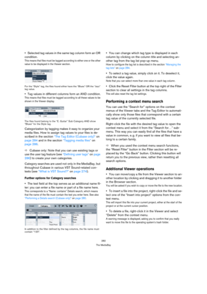 Page 282282
The MediaBay
Selected tag values in the same tag column form an OR 
condition.
This means that files must be tagged according to either one or the other 
value to be displayed in the Viewer section.
For the “Style” tag, the files found either have the “Blues” OR the “Jazz” 
tag value.
Tag values in different columns form an AND condition.
This means that files must be tagged according to all these values to be 
shown in the Viewer display.
The files found belong to the “E. Guitar” Sub Category AND...