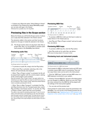 Page 283283
The MediaBay
Cubase only: When the option “Allow Editing in Viewer” 
is activated in the Preferences dialog (MediaBay page), 
you can also edit tags in the Viewer.
Otherwise this is possible only in the Tag Editor.
Previewing files in the Scope section
Below the Viewer you will find the Scope section. It allows 
you to play back files selected in the Viewer section.
The elements visible in this section and their functions 
depend on the type of media file selected in the Viewer.
Previewing audio...