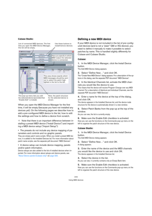 Page 316316
Using MIDI devices
Cubase Studio:
When you open the MIDI Device Manager for the first 
time, it will be empty (because you have not installed any 
devices yet). On the following pages we describe how to 
add a pre-configured MIDI device to the list, how to edit 
the settings and how to define a device from scratch.
ÖNote that there is an important difference between in-
stalling a preset MIDI device (“Install Device”) and import-
ing a MIDI device setup (“Import Setup”):
The presets do not include...