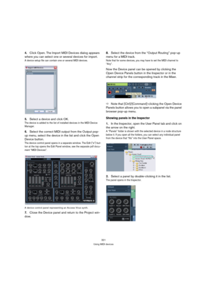 Page 321321
Using MIDI devices
4.Click Open. The Import MIDI Devices dialog appears 
where you can select one or several devices for import.
A device setup file can contain one or several MIDI devices.
5.Select a device and click OK. 
The device is added to the list of installed devices in the MIDI Device 
Manager. 
6.Select the correct MIDI output from the Output pop-
up menu, select the device in the list and click the Open 
Device button.
The device control panel opens in a separate window. The Edit (“e”)...