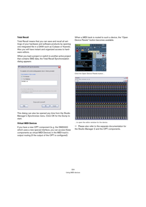 Page 324324
Using MIDI devices
Total Recall
Total Recall means that you can save and recall all set-
tings of your hardware and software products by opening 
one integrated file in a DAW such as Cubase or Nuendo. 
Also you will have instant and organized access to hard-
ware editors.
When you load a project or switch to another active project 
that contains SM2 data, the Total Recall Synchronization 
dialog appears:
This dialog can also be opened any time from the Studio 
Manager’s Synchronize menu. Click OK for...