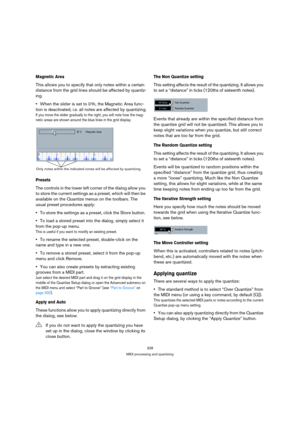 Page 328328
MIDI processing and quantizing
Magnetic Area
This allows you to specify that only notes within a certain 
distance from the grid lines should be affected by quantiz-
ing. 
When the slider is set to 0 %, the Magnetic Area func-
tion is deactivated, i.e. all notes are affected by quantizing.
If you move the slider gradually to the right, you will note how the mag-
netic areas are shown around the blue lines in the grid display.
Presets
The controls in the lower left corner of the dialog allow you 
to...