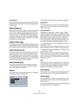 Page 335335
MIDI processing and quantizing
OK and Cancel
Clicking OK performs the automatic delete according to 
the rules set up. Clicking Cancel closes the dialog without 
deleting notes.
Restrict Polyphony
Selecting this item opens a dialog in which you can spec-
ify how many “voices” should be used (for the selected 
notes or parts). Restricting the polyphony this way is use-
ful when you have an instrument with limited polyphony 
and want to make sure all notes will be played. The effect 
is achieved by...