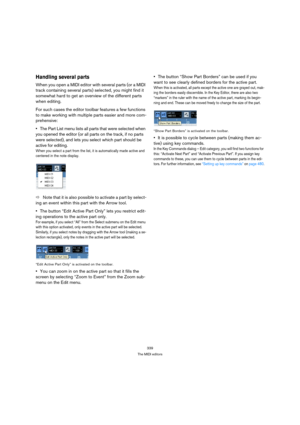 Page 339339
The MIDI editors
Handling several parts
When you open a MIDI editor with several parts (or a MIDI 
track containing several parts) selected, you might find it 
somewhat hard to get an overview of the different parts 
when editing.
For such cases the editor toolbar features a few functions 
to make working with multiple parts easier and more com-
prehensive:
The Part List menu lists all parts that were selected when 
you opened the editor (or all parts on the track, if no parts 
were selected), and...