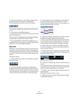 Page 350350
The MIDI editors
3.Use the note buttons on the toolbar to decide which 
properties should be changed by the MIDI input.
You can enable editing of pitch, note-on and/or note-off velocity.
With this setting, the edited notes will get the pitch and velocity values 
of the notes input via MIDI, but the note-off velocities will be kept as 
they are.
4.Play a note on your MIDI instrument.
The note selected in the editor will get the pitch, velocity and/or note-off 
velocity of the played note.
The next...