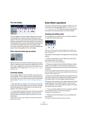 Page 359359
The MIDI editors
The note display
The note display of the Drum Editor displays notes as dia-
mond symbols. The vertical position of the notes corres-
ponds to the drum sound list to the left, while the horizontal 
position corresponds to the note’s position in time, just as in 
the Key Editor. Note, however, that the diamond symbols do 
not indicate the length of the notes. This makes sense, 
since drum sounds most often are “one-shot” samples that 
play to their end regardless of the note lengths....