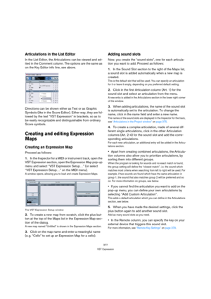 Page 377377
VST Expression
Articulations in the List Editor
In the List Editor, the Articulations can be viewed and ed-
ited in the Comment column. The options are the same as 
on the Key Editor info line, see above.
Directions can be shown either as Text or as Graphic 
Symbols (like in the Score Editor). Either way, they are fol-
lowed by the text “VST Expression” in brackets, so as to 
be easily recognizable and distinguishable from ordinary 
Score symbols.
Creating and editing Expression 
Maps
Creating an...