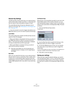 Page 379379
VST Expression
Remote Key Settings
The Remote Keys specify which key on an external device 
will be used to play a certain sound slot, i. e. these keys will 
then be used to insert articulations instead of notes. 
The active Remote Keys (if any) are reflected in the In-
spector for the track, see “Articulations in the Project win-
dow” on page 375.
ÖIf you do not plan to record or trigger articulations via a 
MIDI input device, you do not need to specify remote keys.
Latch Mode
This setting...