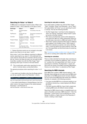 Page 384384
The Logical Editor, Transformer and Input Transformer
Searching for Value 1 or Value 2
A MIDI event is composed of several values. What is dis-
played for Value 1 and 2 depends on the type of event:
ÖSystem Exclusive events are not included in the table 
above, since they do not use value 1 and 2.
Since value 1 and 2 have different meanings for different 
events, searching for e.g. value 2 = 64 would both find 
notes with the velocity 64 and controllers with the amount 
64, etc. If this is not what...