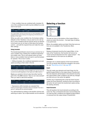 Page 386386
The Logical Editor, Transformer and Input Transformer
If two condition lines are combined with a boolean Or, 
one of the conditions (or both) must be fulfilled for an ele-
ment to be found.
The Logical Editor will find all events that are notes (regardless of their 
position) and all events starting at the beginning of the third bar (re-
gardless of their type).
When you add a new condition line, the boolean setting 
defaults to And. Therefore, if all you want to do is set up 
two or more conditions...