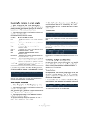 Page 396396
The Project Logical Editor
Searching for elements of certain lengths
1.Select Length in the Filter Target pop-up menu.
This allows you to find elements of a certain length only. The Length pa-
rameter is interpreted via the time base setting in the Bar Range/Time 
Base column, i.e. in PPQ, seconds, samples, or frames.
2.Open the pop-up menu in the Condition column and 
select the desired condition. 
For lengths, the following options are available:
If you select any condition other than the Range...