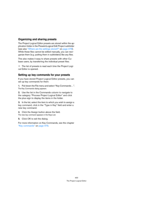Page 400400
The Project Logical Editor
Organizing and sharing presets
The Project Logical Editor presets are stored within the ap-
plication folder in the Presets\Logical Edit Project subfolder 
(see also “Where are the settings stored?” on page 478). 
While these files cannot be edited manually, you can reor-
ganize them (e.g. putting them in subfolders) like any files.
This also makes it easy to share presets with other Cu-
base users, by transferring the individual preset files.
ÖThe list of presets is read...