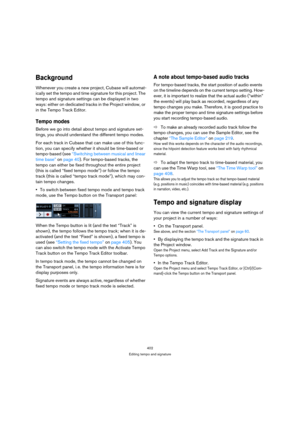 Page 402402
Editing tempo and signature
Background
Whenever you create a new project, Cubase will automat-
ically set the tempo and time signature for this project. The 
tempo and signature settings can be displayed in two 
ways: either on dedicated tracks in the Project window, or 
in the Tempo Track Editor.
Tempo modes
Before we go into detail about tempo and signature set-
tings, you should understand the different tempo modes.
For each track in Cubase that can make use of this func-
tion, you can specify...