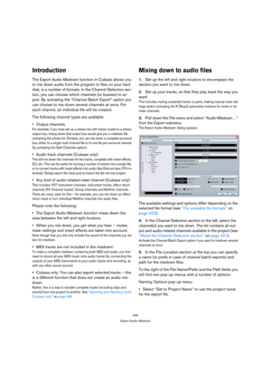 Page 420420
Export Audio Mixdown
Introduction
The Export Audio Mixdown function in Cubase allows you 
to mix down audio from the program to files on your hard 
disk, in a number of formats. In the Channel Selection sec-
tion, you can choose which channels (or busses) to ex-
port. By activating the “Channel Batch Export” option you 
can choose to mix down several channels at once. For 
each channel, an individual file will be created.
The following channel types are available:
Output channels
For example, if you...