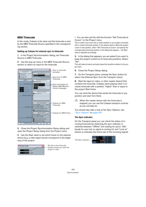 Page 433433
Synchronization
MIDI Timecode
In this mode, Cubase is the slave and the timecode is sent 
by the MIDI Timecode Source specified in the correspond-
ing section. 
Setting up Cubase for external sync to timecode
1.In the Project Synchronization dialog, set Timecode 
Source to MIDI Timecode.
2.Use the pop-up menu in the MIDI Timecode Source 
section to select an input for the timecode.
3.Close the Project Synchronization Setup dialog and 
open the Project Setup dialog from the Project menu.
4.Use the...