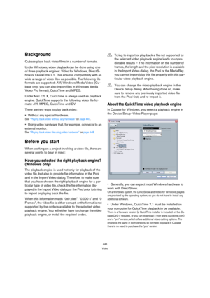 Page 446446
Video
Background
Cubase plays back video films in a number of formats. 
Under Windows, video playback can be done using one 
of three playback engines: Video for Windows, DirectS-
how or QuickTime 7.1. This ensures compatibility with as 
wide a range of video files as possible. The following file 
formats are supported: AVI, Windows Media Video (Cu-
base only: you can also import files in Windows Media 
Video Pro format), QuickTime and MPEG.
Under Mac OS X, QuickTime is always used as playback...