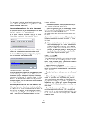 Page 449449
Video
The generated thumbnail cache file will be stored in the 
same folder as the video file and will get the name of the 
file with the suffix “.videocache”.
Generating thumbnail cache files during video import
A thumbnail cache file will be created automatically before 
the file is inserted in the Project window, if:
the option “Generate Thumbnail Cache” in the Import 
Video dialog is activated, when you click “Open”.
you activated “Generate Thumbnail Cache on Import 
Video File” in the...