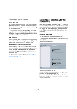 Page 462462
File handling
The following file types are supported:
MPEG audio files
MPEG, which stands for Moving Picture Experts Group, is 
the name of a family of standards used for encoding au-
dio-visual information (e. g. movies, video, music) in a digi-
tal compressed format. 
Cubase can read two types of audio MPEG files: MPEG 
Layer 2 (*.mp2) and MPEG Layer 3 (*.mp3). Currently, mp3 
is the most common of these formats, while the mp2 format 
is mostly used in broadcast applications.
Ogg Vorbis files
Ogg...