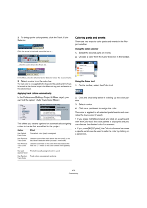 Page 476476
Customizing
2.To bring up the color palette, click the Track Color 
Selector.
Click the arrow in the track name title bar or…
…click the color strip in the Track list.
In the Mixer, click the Channel Color Selector below the channel name.
3.Select a color from the color bar.
The track color is now applied to the Inspector title palette and the Track 
list as well as the channel strips in the Mixer and any parts and events on 
the selected track.
Applying track colors automatically
In the Preferences...