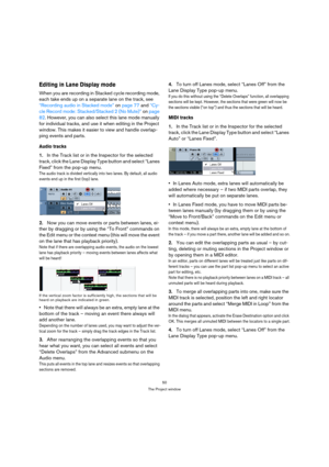 Page 5050
The Project window
Editing in Lane Display mode
When you are recording in Stacked cycle recording mode, 
each take ends up on a separate lane on the track, see 
“Recording audio in Stacked mode” on page 77 and “Cy-
cle Record mode: Stacked/Stacked 2 (No Mute)” on page 
82. However, you can also select this lane mode manually 
for individual tracks, and use it when editing in the Project 
window. This makes it easier to view and handle overlap-
ping events and parts.
Audio tracks
1.In the Track list or...