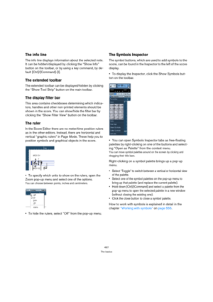 Page 497497
The basics
The info line
The info line displays information about the selected note. 
It can be hidden/displayed by clicking the “Show Info” 
button on the toolbar, or by using a key command, by de-
fault [Ctrl]/[Command]-[I].
The extended toolbar
The extended toolbar can be displayed/hidden by clicking 
the “Show Tool Strip” button on the main toolbar.
The display filter bar
This area contains checkboxes determining which indica-
tors, handles and other non-printed elements should be 
shown in the...