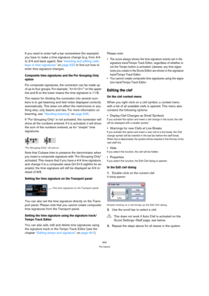 Page 500500
The basics
If you need to enter half a bar somewhere (for example) 
you have to make a time signature change (e.g. from 4/4 
to 2/4 and back again). See “Inserting and editing clefs, 
keys or time signatures” on page 522 to find out how to 
enter time signature changes.
Composite time signatures and the For Grouping Only 
option
For composite signatures, the numerator can be made up 
of up to four groups. For example, “4+4+3+/” on the upper 
line and 8 on the lower means the time signature is 11/8....