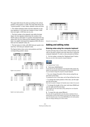 Page 514514
Entering and editing notes
The upper field shows the pitch according to the vertical 
position of the pointer in a staff. The lower field shows the 
“musical position” in bars, beats, sixteenth notes and ticks:
The relation between beats and bars depends on the 
time signature: In 4/4 there are 4 beats to a bar. In 8/8 
there are eight, in 6/8 there are six, etc.
The third number is the sixteenth note within the beat. 
Again, the time signature determines the number of six-
teenth notes to each beat....
