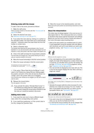 Page 515515
Entering and editing notes
Entering notes with the mouse
To add a note to the score, proceed as follows:
1.Make the staff active.
Notes are always inserted on the active staff. See “The active staff” on 
page 496 for details.
2.Select the desired note value.
See “Selecting a note value for input” on page 513.
3.If you select the note value by clicking on a symbol on 
the extended toolbar, the Insert Note tool is automatically 
selected – otherwise select the Insert Note tool from the 
toolbar or...