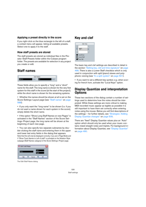 Page 526526
Staff settings
Applying a preset directly in the score
If you right-click on the blue rectangle to the left of a staff, 
a context menu will appear, listing all available presets. 
Select one to apply it to the staff.
How staff presets are stored
The staff presets are stored as individual files in the Pre-
sets–Staff Presets folder within the Cubase program 
folder. The presets are available for selection in any project 
you create or edit.
Staff names
These fields allow you to specify a “long” and a...