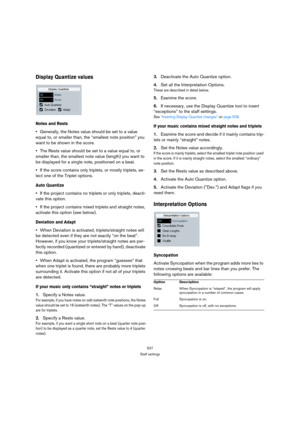 Page 527527
Staff settings
Display Quantize values
Notes and Rests
Generally, the Notes value should be set to a value 
equal to, or smaller than, the “smallest note position” you 
want to be shown in the score.
The Rests value should be set to a value equal to, or 
smaller than, the smallest note value (length) you want to 
be displayed for a single note, positioned on a beat.
If the score contains only triplets, or mostly triplets, se-
lect one of the Triplet options.
Auto Quantize
If the project contains no...
