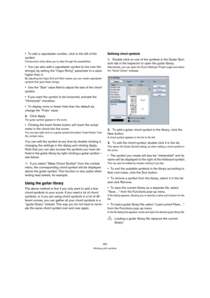 Page 563563
Working with symbols
To add a capodaster number, click to the left of the 
symbol.
Consecutive clicks allow you to step through the possibilities.
You can also add a capodaster symbol (a line over the 
strings), by setting the “Capo String” parameter to a value 
higher than 0.
By adjusting the Capo End and Start values, you can create capodaster 
symbols that span fewer strings.
Use the “Size” value field to adjust the size of the chord 
symbol.
If you want the symbol to be horizontal, activate the...