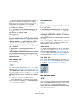 Page 572572
Working with symbols
If the option “Keep Crescendo Symbols ‘Horizontal’” is 
activated in the Preferences dialog (Scores–Editing 
page), crescendo/diminuendo symbols will never be 
slanted when you draw them, but stay horizontal.
Also, this option prevents you from accidentally dragging an endpoint up 
or down when moving the symbol.
It is also possible to “flip” crescendo symbols, by se-
lecting the option in the context menu or by clicking the 
Flip button on the extended toolbar.
Aligning...