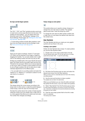Page 574574
Working with symbols
Da Capo and Dal Segno symbols
The “D.C.”, “D.S.” and “Fine” symbols provide a quick way 
to insert some common play directions into the score. The 
symbols are text symbols – you can adjust which font 
should be used in the “Text Settings” subpage of the 
Score Settings–Project page, see “Settings for other fixed 
text elements” on page 589.
To have these symbols actually affect playback, insert 
them from the Project tab and use the Arranger mode.
See “Scores and the Arranger...