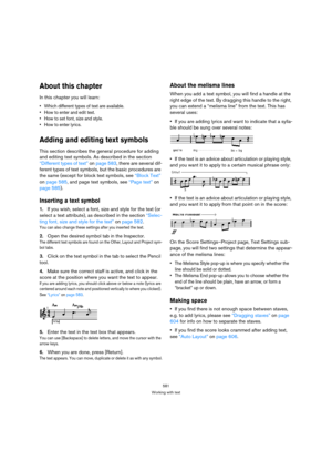 Page 581581
Working with text
About this chapter
In this chapter you will learn:
 Which different types of text are available.
 How to enter and edit text.
 How to set font, size and style.
 How to enter lyrics.
Adding and editing text symbols
This section describes the general procedure for adding 
and editing text symbols. As described in the section 
“Different types of text” on page 583, there are several dif-
ferent types of text symbols, but the basic procedures are 
the same (except for block text...