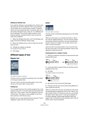 Page 583583
Working with text
Editing text attribute sets
If you edit the settings in a text attribute set, all texts using 
this particular set will be affected. This is very practical, 
since it allows you to use the same number of “generic” 
sets for all your projects (for titles, comments, lyrics, etc.), 
and simply change the fonts, sizes, etc. for a different pro-
ject if necessary. This will also make it easier to move 
projects between computers (which may not have the 
same fonts installed).
1.Select...