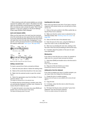 Page 584584
Working with text
When entering words with several syllables you normally 
separate the syllables with a dash (-). By default, the dash 
signs are automatically centered between the syllables – if 
this is not what you want, activate the option “Don’t Center 
Hyphens” in the Lyrics category on the Score Settings–
Project page (Notation Style subpage).
Lyrics and measure widths
When you first enter lyrics, the result may look crammed, 
since the words take up more space than the notes (the lyr-
ics...