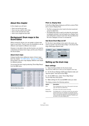 Page 610610
Scoring for drums
About this chapter
In this chapter you will learn:
 How to set up the drum map.
 How to set up a staff for drum notes.
 How to enter and edit drum notes.
 How to use a single line drum staff.
Background: Drum maps in the 
Score Editor
When scoring for drums, you can assign a unique note 
head to each pitch. There is even the possibility to set up 
different note heads for different note values!
However, to be able to fully use this function, you need to 
understand a bit about drum...