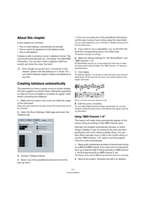 Page 614614
Creating tablature
About this chapter
In this chapter you will learn:
 How to create tablature, automatically and manually.
 How to control the appearance of the tablature notes.
 How to edit tablature.
Cubase is able to produce score in tablature format. This 
can be done automatically, by “converting” recorded MIDI 
information. You can also create a tablature staff from 
scratch and enter the notes “by hand”.
Creating tablature automatically
This assumes you have a regular score on screen already....