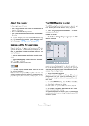 Page 618618
The score and MIDI playback
About this chapter
In this chapter you will learn:
 How to use the Arranger mode to have the playback follow the 
structure of the score.
 How to use the MIDI Meaning function.
 How to use crescendo/diminuendo symbols with integrated 
dynamics.
ÖYou can also play back articulations in the Score using 
the VST Expression functionality. This is described in de-
tail in the chapter “VST Expression” on page 372.
Scores and the Arranger mode
Repeats (bar lines) will appear in...