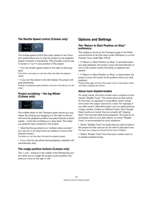 Page 6363
Playback and the Transport panel
The Shuttle Speed control (Cubase only)
The shuttle speed control (the outer wheel on the Trans-
port panel) allows you to play the project at any playback 
speed, forwards or backwards. This provides a quick way 
to locate or “cue” to any position in the project.
Turn the shuttle speed wheel to the right to start play-
back.
The further to the right you move the wheel, the faster the playback 
speed. 
If you turn the wheel to the left instead, the project will 
play...