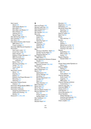 Page 627627
Index
Auto Layout
About606
Hide Empty Staves606
Move Bars606
Move Bars and Staves607
Move Staves606
Optimize All607
Spread Page606
Auto Monitoring modes73
Auto Quantize81, 527
Auto Save458
Auto Select Events under Cursor
MIDI editors346
Project window44
Automatic MIDI Record Quantize81
Automation
Auto-Latch mode192
Cross-Over mode192
Delta indicator190
Editing in Project Browser417
MIDI Controller202
Opening automation 
subtracks197
Return Time195
Showing and hiding197
Tempo198, 405
Touch mode192...