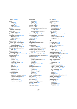 Page 628628
Index
Cleanup459, 467
Clefs
Editing523
Inserting522
Moving523
Setting Initial499
Click85
Clips, see “Audio clips”
Close Gaps
Sample Editor238
Close project456
Color pop-up menu545, 600
MIDI editors344
Project window39
Color tool39
Coloring notes545, 600
Colorize Event Background37
Computer keyboard display
Virtual Keyboard65
Configuring Studio Sends146
Configuring the Control Room 
Mixer143
Conform Files272
Consolidate Rests528
Constrain Delay Compensation179
Context menus498
Control Room
About136...