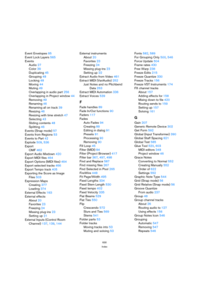 Page 630630
Index
Event Envelopes95
Event Lock Layers565
Events
Audio27
Color39
Duplicating45
Grouping48
Locking48
Moving44
Muting49
Overlapping in audio part256
Overlapping in Project window44
Removing49
Renaming46
Renaming all on track39
Resizing46
Resizing with time stretch47
Selecting43
Sliding contents48
Splitting46
Events (Snap mode)57
Events from Regions53
Events to Part42
Explode509, 536
Export
OMF462
Export Audio Mixdown420
Export MIDI files464
Export Options (MIDI files)464
Export selected tracks466...