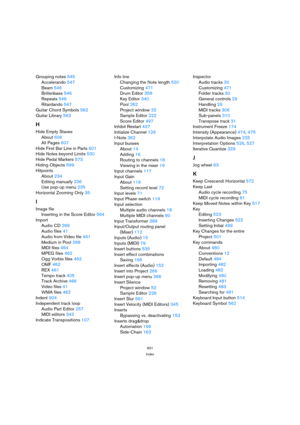 Page 631631
Index
Grouping notes545
Accelerando547
Beam546
Brillenbass546
Repeats546
Ritardando547
Guitar Chord Symbols562
Guitar Library563
H
Hide Empty Staves
About606
All Pages607
Hide First Bar Line in Parts601
Hide Notes beyond Limits530
Hide Pedal Markers573
Hiding Objects599
Hitpoints
About234
Editing manually236
Use pop-up menu235
Horizontal Zooming Only35
I
Image file
Inserting in the Score Editor564
Import
Audio CD269
Audio files41
Audio from Video file461
Medium in Pool268
MIDI files464
MPEG files462...