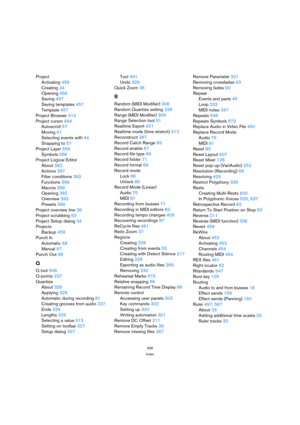 Page 636636
Index
Project
Activating456
Creating34
Opening456
Saving457
Saving templates457
Template457
Project Browser414
Project cursor494
Autoscroll57
Moving61
Selecting events with44
Snapping to57
Project Layer556
Symbols556
Project Logical Editor
About392
Actions397
Filter conditions393
Functions399
Macros399
Opening392
Overview392
Presets399
Project overview line38
Project scrubbing63
Project Setup dialog34
Projects
Backup458
Punch In
Automatic68
Manual67
Punch Out68
Q
Q tool508
Q-points237
Quantize...