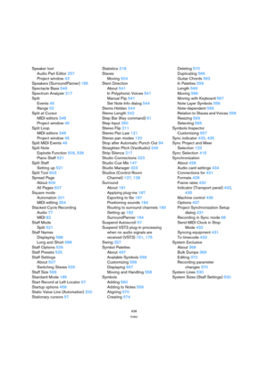 Page 638638
Index
Speaker tool
Audio Part Editor257
Project window42
Speakers (SurroundPanner)185
Spectacle Bass546
Spectrum Analyzer217
Split
Events46
Range52
Split at Cursor
MIDI editors348
Project window46
Split Loop
MIDI editors348
Project window46
Split MIDI Events46
Split Note
Explode Function509, 536
Piano Staff521
Split Staff
Setting up521
Split Tool603
Spread Page
About606
All Pages607
Square mode
Automation201
MIDI editing354
Stacked Cycle Recording
Audio77
MIDI82
Staff Mode
Split521
Staff Names...