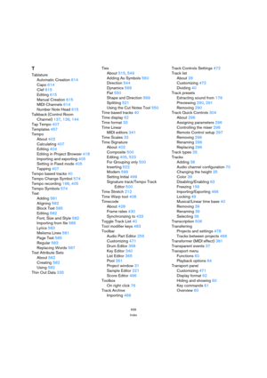 Page 639639
Index
T
Tablature
Automatic Creation614
Capo614
Clef615
Editing615
Manual Creation615
MIDI Channels614
Number Note Head615
Talkback (Control Room 
Channel)137, 139, 144
Tap Tempo407
Templates457
Tempo
About402
Calculating407
Editing404
Editing in Project Browser418
Importing and exporting405
Setting in Fixed mode405
Tapping407
Tempo based tracks40
Tempo Change Symbol574
Tempo recording198, 405
Tempo Symbols574
Text
Adding581
Aligning582
Block Text585
Editing582
Font, Size and Style582
Importing from...